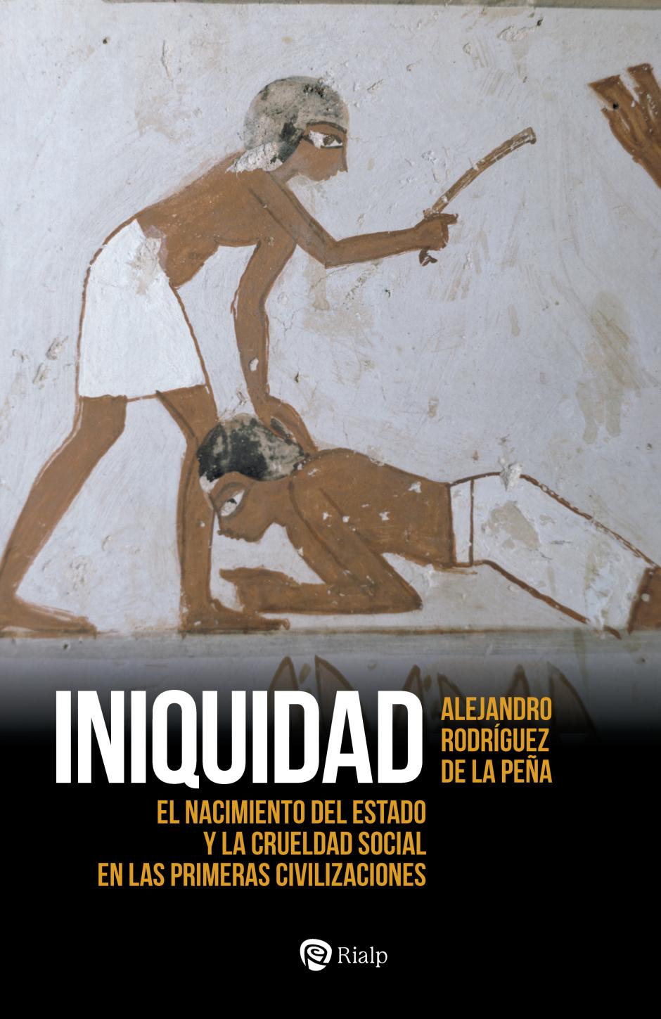 'Iniquidad: El nacimiento del Estado y la crueldad social en las primeras civilizaciones' (Rialp), de Alejandro Rodríguez de la Peña