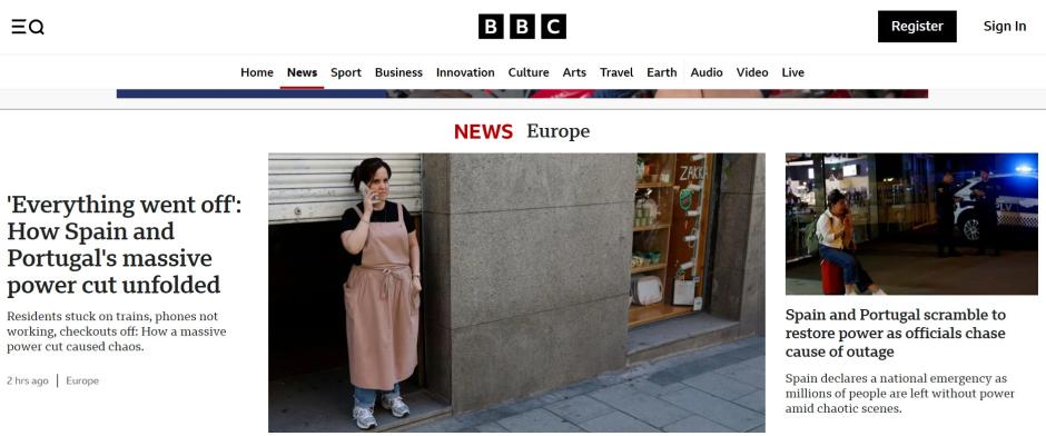 La 'BBC' abre con la siguiente frase: "Todo se fue al garete: así s desarolló el masivo apagón en España y Portugal". Para posteriormente explicar en el subtítulo el caos que ha generado el apagón eléctrico con personas atrapadas, teléfonos sin funcionar, cajas cerradas, etc... También cuentan que España y Portugal está tratando de restablecer el suministro eléctrico en todo el país y que las autoridades aún siguen investigando las posibles causas. "España declara la emergencia nacional".