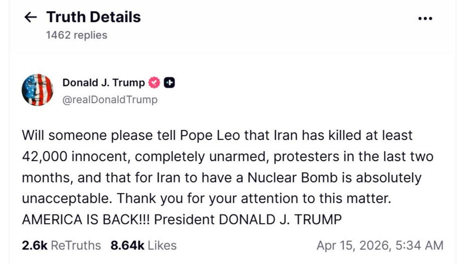 WASHINGTON (EE.UU.), 15/04/2026.- El presidente de Estados Unidos, Donald Trump, volvió a criticar al papa León XIV la noche de este martes y reclamó que "alguien le diga" que Irán "ha matado al menos a 42.000 manifestantes inocentes" y que es "inaceptable" que Irán posea la bomba nuclear. "¿Alguien puede hacer el favor de decirle al papa León que Irán ha matado al menos a 42.000 manifestantes inocentes, completamente desarmados, en los últimos dos meses, y que es absolutamente inaceptable que Irán tenga una Bomba Nuclear?", escribió Trump en su red social Truth Social. EFE/Truth Social -SÓLO USO EDITORIAL/SOLO USO PERMITIDO PARA ILUSTRAR LA NOTICIA QUE APARECE EN EL PIE DE FOTO (CRÉDITO OBLIGATORIO)-